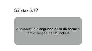 Gálatas 5.19
Akatharsia é a segunda obra da carne e
tem o sentido de imundícia
 