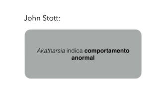 John Stott:
Akatharsia indica comportamento
anormal
 