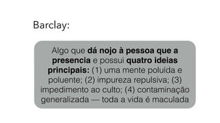 Barclay:
Algo que dá nojo à pessoa que a
presencia e possui quatro ideias
principais: (1) uma mente poluída e
poluente; (2) impureza repulsiva; (3)
impedimento ao culto; (4) contaminação
generalizada — toda a vida é maculada
 