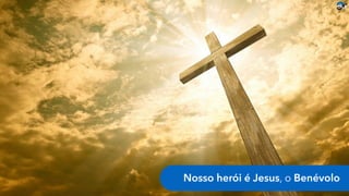 Nosso herói é Jesus, o Benévolo
 
