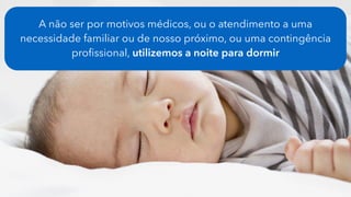 A não ser por motivos médicos, ou o atendimento a uma
necessidade familiar ou de nosso próximo, ou uma contingência
proﬁssional, utilizemos a noite para dormir
 