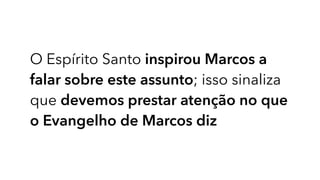 O Espírito Santo inspirou Marcos a
falar sobre este assunto; isso sinaliza
que devemos prestar atenção no que
o Evangelho de Marcos diz
 