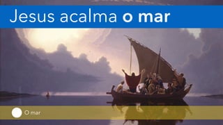 O mar
Jesus acalma o mar
 
