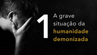 1
A grave
situação da
humanidade
demonizada
 