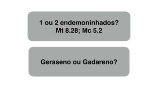1 ou 2 endemoninhados?!
Mt 8.28; Mc 5.2
Geraseno ou Gadareno?
 