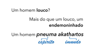 Um homem louco?
Mais do que um louco, um
endemoninhado
Um homem pneuma akathartos
espírito imundo
 