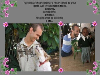 -Pare de justificar e clamar a misericórdia de Deus pelas suas irresponsabilidades, egoísmo, comodismo,  omissão, falta de amor ao próximo  e etc...  