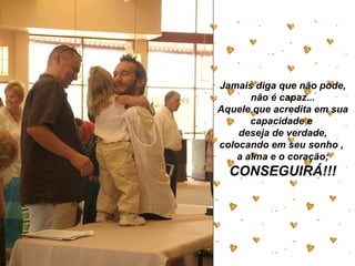 Jamais diga que não pode, não é capaz... Aquele que acredita em sua capacidade e  deseja de verdade, colocando em seu sonho ,  a alma e o coração; CONSEGUIRÁ!!! 