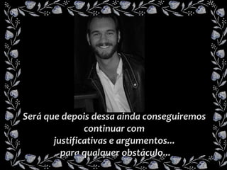 Será que depois dessa ainda conseguiremos  continuar com  justificativas e argumentos...  para qualquer obstáculo... 