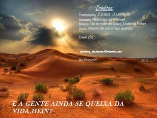 E A GENTE AINDA SE QUEIXA DA VIDA,HEIN?  Créditos: Formatação :   Cidinha  Gandolpho Imagens :   Retiradas da internet . Música :  Os sonhos de Deus_Ludmilla Feber. Texto :  Recebi de um amigo querido .   Calei Zila [email_address] Rio Claro/SP   08/10 