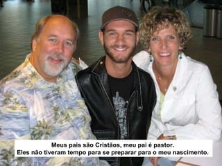 Meus pais são Cristãos, meu pai é pastor.  Eles não tiveram tempo para se preparar para o meu nascimento.   