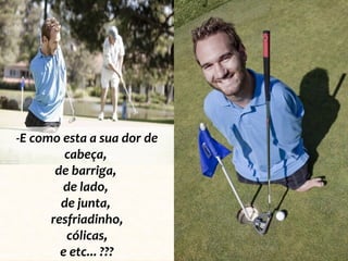 -E como esta a sua dor de
cabeça,
de barriga,
de lado,
de junta,
resfriadinho,
cólicas,
e etc... ???

 