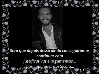 Será que depois dessa ainda conseguiremos
continuar com
justificativas e argumentos...
para qualquer obstáculo...

 