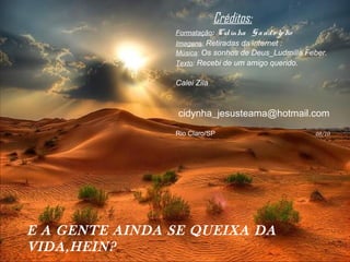 Créditos:
Formatação:

Cid inha G a nd o lp ho

Imagens: Retiradas da internet .
Música: Os sonhos de Deus_Ludmilla Feber.
Texto: Recebi de um amigo querido.

Calei Zila

cidynha_jesusteama@hotmail.com
Rio Claro/SP

E A GENTE AINDA SE QUEIXA DA
VIDA,HEIN?

08/10

 