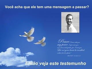 Você acha que ele tem uma mensagem a passar?

Então veja este testemunho

 