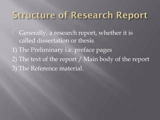  Generally, a research report, whether it is
called dissertation or thesis
1) The Preliminary i.e. preface pages
2) The text of the report / Main body of the report
3) The Reference material.
 