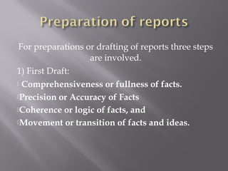 For preparations or drafting of reports three steps
are involved.
1) First Draft:
 Comprehensiveness or fullness of facts.
Precision or Accuracy of Facts
Coherence or logic of facts, and
Movement or transition of facts and ideas.
 