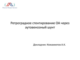 Ретроградное стентирование ОА через
аутовенозный шунт
Докладчик: Кожахметов А.К.
 