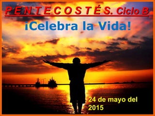 ¡Celebra la Vida!
P E N T E C O S T É S. Ciclo B
24 de mayo del
2015
 