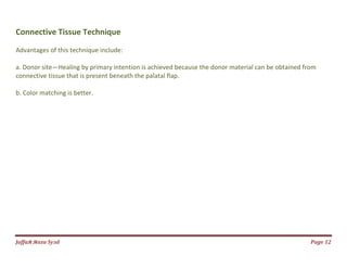 Jаffaя яaza Syзd Page 12
Connective Tissue Technique
Advantages of this technique include:
a. Donor site—Healing by primary intention is achieved because the donor material can be obtained from
connective tissue that is present beneath the palatal flap.
b. Color matching is better.
 