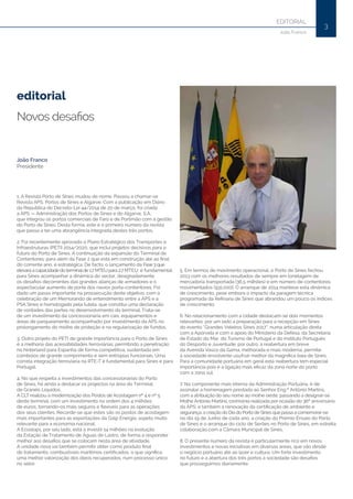 EDITORIAL
3
João Franco
editorial
Novos desafios
João Franco
Presidente
1. A Revista Porto de Sines mudou de nome. Passou a chamar-se
Revista APS, Portos de Sines e Algarve. Com a publicação em Diário
da Republica do Decreto-Lei 44/2014 de 20 de março, foi criada
a APS — Administração dos Portos de Sines e do Algarve, S.A.,
que integrou os portos comerciais de Faro e de Portimão com a gestão
do Porto de Sines. Desta forma, este é o primeiro número da revista
que passa a ter uma abrangência integrada destes três portos.
2. Foi recentemente aprovado o Plano Estratégico dos Transportes e
Infraestruturas (PETI) 2014/2020, que inclui projetos decisivos para o
futuro do Porto de Sines. A continuação da expansão do Terminal de
Contentores, para além da Fase 2 que está em construção até ao final
do corrente ano, é estratégica. De facto, o lançamento da Fase 3 que
elevará a capacidade do terminalde 1.7 MTEU para 2.7 MTEU, é fundamental
para Sines acompanhar a dinâmica do sector, designadamente
os desafios decorrentes das grandes alianças de armadores e o
espectacular aumento de porte dos navios porta-contentores. Foi
dado um passo importante na prossecução deste objetivo, com a
celebração de um Memorando de entendimento entre a APS e a
PSA Sines e homologado pela tutela, que constitui uma declaração
de vontades das partes no desenvolvimento do terminal. Trata-se
de um investimento da concessionária em cais, equipamentos e
áreas de parqueamento acompanhado por investimento da APS no
prolongamento do molhe de proteção e na regularização de fundos.
3. Outro projeto do PETI de grande importância para o Porto de Sines
é a melhoria das acessibilidades ferroviárias, permitindo a penetração
no hinterland para Espanha de forma competitiva, sustentada em
comboios de grande comprimento e sem entropias funcionais. Uma
correta integração ferroviária na RTE-T é fundamental para Sines e para
Portugal.
4. No que respeita a investimentos das concessionárias do Porto
de Sines, há ainda a destacar os projectos na área do Terminal
de Granéis Líquidos.
A CLT realizou a modernização dos Postos de Acostagem nº 4 e nº 5
deste terminal, com um investimento na ordem dos 4 milhões
de euros, tornando-os mais seguros e flexíveis para as operações
dos seus clientes. Recorde-se que estes são os postos de acostagem
mais importantes para as exportações da Galp Energia, aspeto muito
relevante para a economia nacional.
A Ecoslops, por seu lado, está a investir 14 milhões na evolução
da Estação de Tratamento de Águas de Lastro, de forma a responder
melhor aos desafios que se colocam nesta área de atividade.
A unidade nova vai também permitir obter como produto final
do tratamento, combustíveis marítimos certificados, o que significa
uma melhor valorização dos óleos recuperados, num processo único
no setor.
5. Em termos de movimento operacional, o Porto de Sines fechou
2013 com os melhores resultados de sempre em tonelagem de
mercadoria transportada (36,5 milhões) e em número de contentores
movimentados (931.000). O arranque de 2014 manteve esta dinâmica
de crescimento, pese embora o impacto da paragem técnica
programada da Refinaria de Sines que abrandou um pouco os índices
de crescimento.
6. No relacionamento com a cidade destacam-se dois momentos
relevantes: por um lado a preparação para a recepção em Sines
do evento “Grandes Veleiros Sines 2017”, numa articulação direta
com a Aporvela e com o apoio do Ministério da Defesa, da Secretaria
de Estado do Mar, do Turismo de Portugal e do Instituto Português
do Desporto e Juventude; por outro, a reabertura em breve
da Avenida Vasco da Gama, melhorada e mais moderna, permite
à sociedade envolvente usufruir melhor da magnífica baia de Sines.
Para a comunidade portuária em geral esta reabertura tem especial
importância pois é a ligação mais eficaz da zona norte do porto
com a zona sul.
7. Na componente mais interna da Administração Portuária, é de
assinalar a homenagem prestada ao Senhor Eng.º António Martins,
com a atribuição do seu nome ao molhe oeste, passando a designar-se
Molhe António Martins, cerimónia realizada por ocasião do 36º aniversário
da APS; e também a renovação da certificação de ambiente e
segurança, a criação do Dia do Porto de Sines que passa a comemorar-se
no dia 19 de Junho de cada ano, a criação do Prémio Ensaio do Porto
de Sines e o arranque do ciclo de Serões no Porto de Sines, em estreita
colaboração com a Câmara Municipal de Sines.
8. O presente número da revista é particularmente rico em novos
investimentos e novas iniciativas em diversas áreas, que vão desde
o negócio portuário até ao lazer e cultura. Um forte investimento
no futuro e a abertura dos três portos à sociedade são desafios
que prosseguimos diariamente.
 