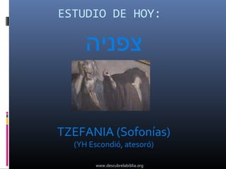 ESTUDIO DE HOY:

     ‫צפניה‬


TZEFANIA (Sofonías)
  (YH Escondió, atesoró)

        www.descubrelabiblia.org
 