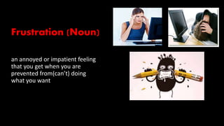 Frustration (Noun)
an annoyed or impatient feeling
that you get when you are
prevented from(can’t) doing
what you want
 