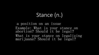 Stance (n.)
a position on an issue
Example: What is your stance on
abortion? Should it be legal?
What is your stance on legalizing
marijuana? Should it be legal?
 