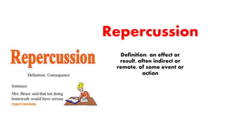 Repercussion
Definition: an effect or
result, often indirect or
remote, of some event or
action
 