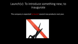 Launch(v): To introduce something new; to
inaugurate
The company is expected to launch several new products next year.
 