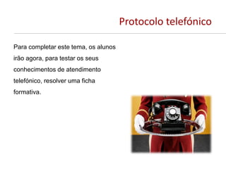 Protocolo telefónico
Para completar este tema, os alunos
irão agora, para testar os seus
conhecimentos de atendimento
telefónico, resolver uma ficha
formativa.
 