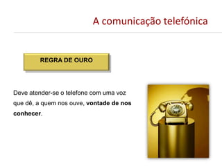 A comunicação telefónica
Deve atender-se o telefone com uma voz
que dê, a quem nos ouve, vontade de nos
conhecer.
REGRA DE OURO
 