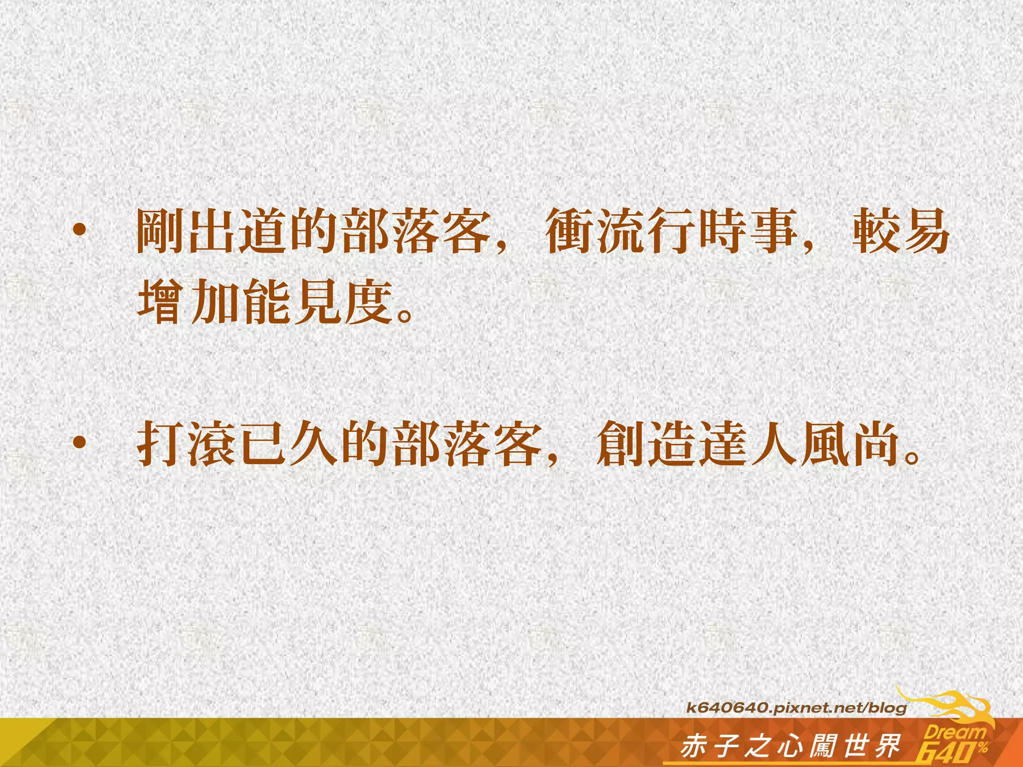 • 剛出道的部落客，衝流行時事，較易 
增加能見度。 
• 打滾已久的部落客，創造達人風尚。 
 