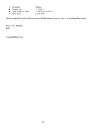 5/5
 Nationality : Indian.
 Passport No. : J 2884133
 Place & Date of issue. : THANE & 16/09/10
 Valid up to. : 15/9/2020
I do hereby confirm that the above mentioned information is true and correct to best of my knowledge.
Place: Navi Mumbai.
Date:
(Manoj Chakraborty)
 