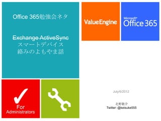 Office 365勉強会ネタ


   Exchange ActiveSync
    スマートデバイス
    絡みのよもやま話




  ✓
                             July/6/2012


                               北野敬介
     For                 Twitter: @keisuke555
Administrators
 
