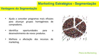 Marketing Estratégico - Segmentação
Vantagens da Segmentação
Plano de Marketing
• Ajuda a conceber programas mais eficazes
para alcançar grupos homogéneos de
compradores.
• Identifica oportunidades para o
desenvolvimento de novos produtos.
• Melhora a afectação dos recursos de
marketing.
 