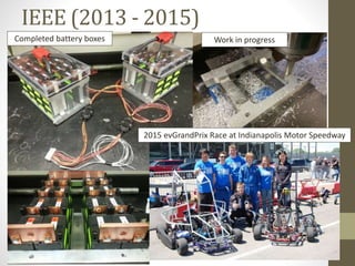 IEEE (2013 - 2015)
Work in progress
2015 evGrandPrix Race at Indianapolis Motor Speedway
Completed battery boxes
 