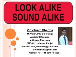 Vir Vikram Sharma
M.Pharm. PhD (Pursuing)
Assistant Manager,
In-Charge Pharmacy
DMC&H, Ludhiana, Punjab
E-mail ID - vir_vikram17@yahoo.com
virvikram76@gmail.com
Contact No.- +91-98157-86666
 