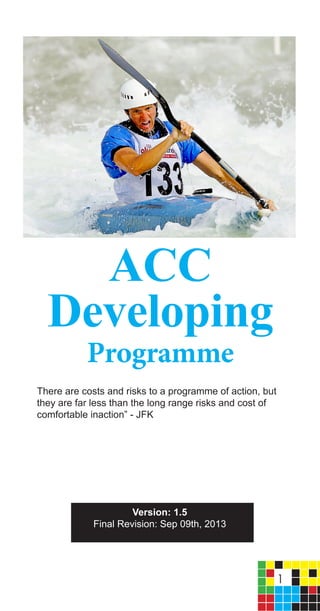 1
ACC
Developing
Programme
There are costs and risks to a programme of action, but
they are far less than the long range risks and cost of
comfortable inaction” - JFK
Version: 1.5
Final Revision: Sep 09th, 2013
 
