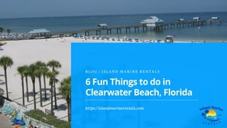 6 Fun Things to do in
Clearwater Beach, Florida
B L O G | I S L A N D M A R I N E R E N T A L S
https://islandmarinerentals.com
 