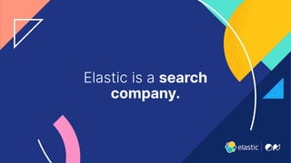 3
Elastic is a search
company.
 