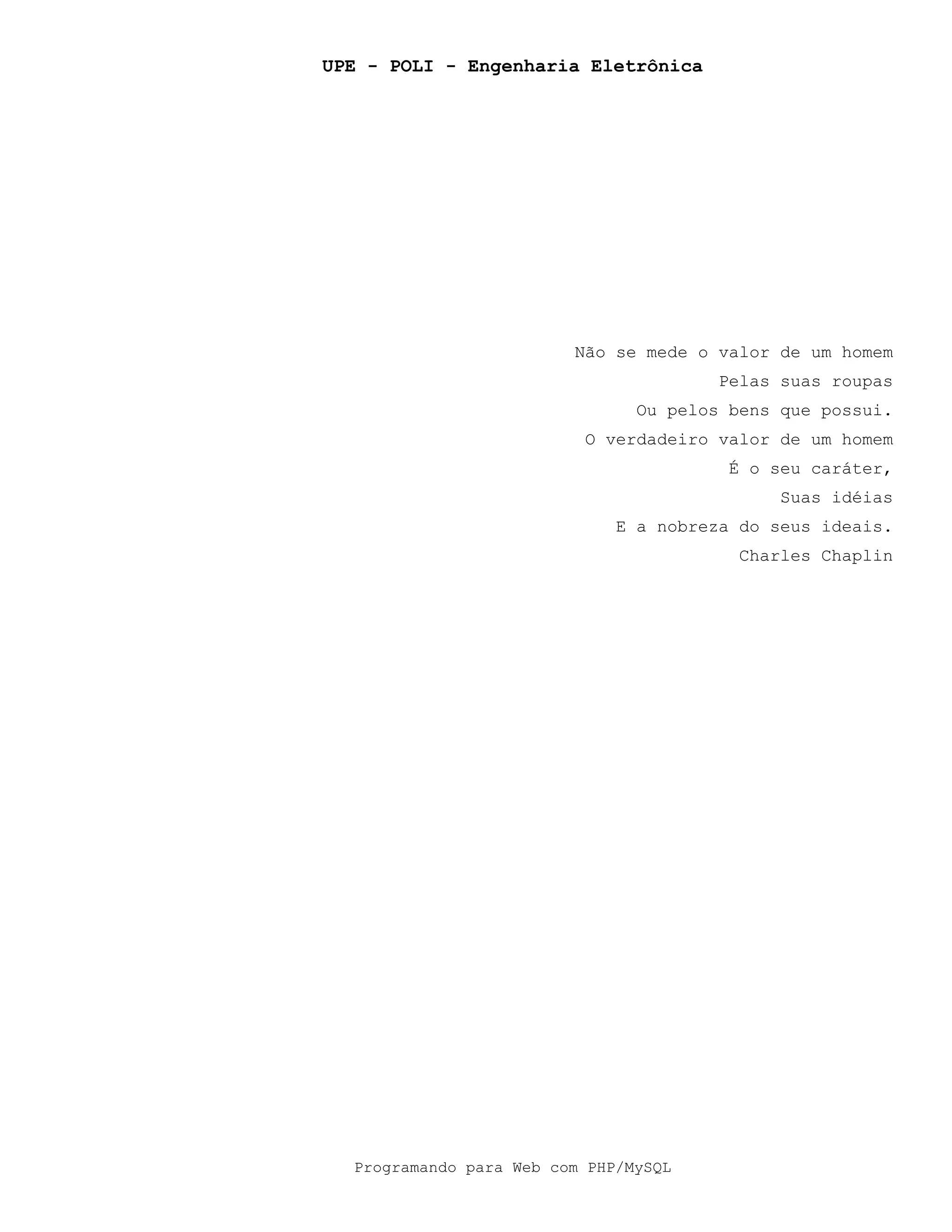 UPE - POLI - Engenharia Eletrônica
Programando para Web com PHP/MySQL
Não se mede o valor de um homem
Pelas suas roupas
Ou pelos bens que possui.
O verdadeiro valor de um homem
É o seu caráter,
Suas idéias
E a nobreza do seus ideais.
Charles Chaplin
 