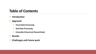 Table of Contents
 Introduction
 Approach
 Visual Data Processing
 Text Data Processing
 Ensemble (Visual and Textual Data)
 Results
 Challenges and Future work
 