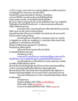 4
การไหว้ การบูชา และการอภิวาท การลุกรับ อัญชลีกรรม สามีจิกรรมแก่ท่าน
และจักตั้งอยู่ในโอวาทของท่าน อนึ่ง ตั้งแต่นี้ไป
ท่านพึงให้โอวาทและอนุศาสนีแก่เราทั้งหลาย. ตั้งแต่นั้นมา
นกกระทาได้ให้โอวาทแก่ลิงและช้างเหล่านั้นให้ตั้งอยู่ในศีล
แม้ตนเองก็สมาทานศีล. สหายแม้ทั้งสามนั้นตั้งอยู่ในศีล ๕
มีความเคารพยาเกรงกันและกัน มีความประพฤติเป็นสภาคกัน ในเวลาสิ้นชีวิต
ได้เป็นผู้มีเทวโลกเป็นที่ไปในเบื้องหน้า. การสมาทานของสหายทั้งสามนั้น
ได้ชื่อว่าติดติรพรหมจรรย์.
พระศาสดาตรัสว่า ดูก่อนภิกษุทั้งหลาย ก็ชื่อว่าสัตว์เดียรัจฉานเหล่านั้น
ยังมีความเคารพ มีความยาเกรงกันและกันอยู่
ฝ่ายเธอทั้งหลายก็บวชในพระธรรมวินัยที่เรากล่าวดีแล้วอย่างนี้ เพราะเหตุไร
จึงไม่เคารพยาเกรงกันและกันอยู่
ดูก่อนภิกษุทั้งหลาย ตั้งแต่นี้ไป เราอนุญาตการอภิวาท การลุกรับ
การอัญชลีกรรม สามีจิกรรม ตามผู้ที่แก่กว่า อาสนะเลิศ น้าเลิศ ก้อนข้าวเลิศ
ตามผู้ที่แก่กว่า แก่เธอทั้งหลาย ตั้งแต่นี้ไป
ผู้ใหม่กว่าไม่พึงห้ามเสนาสนะผู้แก่กว่า ภิกษุใดห้าม
ภิกษุนั้นต้องอาบัติทุกกฏดังนี้
ครั้นทรงนาพระธรรมเทศนานี้มาอย่างนี้แล้ว
ทรงเป็นผู้ตรัสรู้พร้อมเฉพาะแล้ว
จึงตรัสพระคาถานี้ว่า
นรชนเหล่าใด ฉลาดในธรรม นอบน้อมคนผู้ใหญ่ นรชนเหล่านั้น
เป็นผู้ได้รับความสรรเสริญในปัจจุบันนี้ และมีสุคติเป็นที่ไปในเบื้องหน้า.
ดูก่อนภิกษุทั้งหลาย จะเป็นกษัตริย์ พราหมณ์ แพศย์ ศูทร คฤหัสถ์
บรรพชิต หรือสัตว์เดียรัจฉานก็ตาม
สัตว์เหล่าใดเหล่าหนึ่งเป็ นผู้เฉลียวฉลาดในธรรม คือการอ่อนน้อมต่อผู้ใหญ่
กระทาการนอบน้อมต่อผู้ใหญ่โดยวัยทั้งหลาย ผู้สมบูรณ์ด้วยคุณ
สัตว์เหล่านั้นย่อมได้การสรรเสริญ คือพรรณนาชมเชยในอัตภาพนี้แหละว่า
เป็นผู้อ่อนน้อมต่อผู้เจริญที่สุด เพราะกายแตกไปแล้ว ย่อมบังเกิดในสวรรค์.
พระศาสดาตรัสคุณของธรรม คือการอ่อนน้อมต่อผู้เจริญอย่างนี้แล้ว
ทรงสืบอนุสนธิ
ประชุมชาดกว่า
ช้างผู้ประเสริฐในกาลนั้น ได้เป็น พระโมคคัลลานะ
ลิงในกาลนั้น ได้เป็ น พระสารีบุตร
ส่วนนกกระทาผู้เป็นบัณฑิตในกาลนั้น ได้เป็น เราเอง แล.
---------------------
 