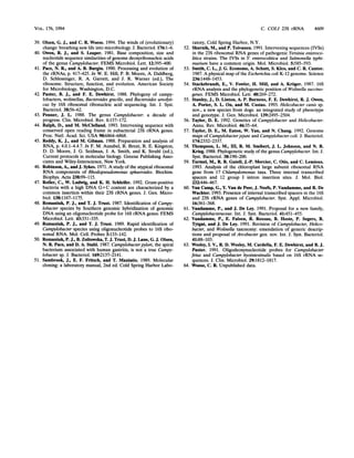 C. COLI 23S rRNA 4609
39. Olsen, G. J., and C. R. Woese. 1994. The winds of (evolutionary)
change: breathing new life into microbiology. J. Bacteriol. 176:1-6.
40. Owen, R J., and S. Leaper. 1981. Base composition, size and
nucleotide sequence similarities of genome deoxyribonucleic acids
of the genus Campylobacter. FEMS Microbiol. Lett. 12:395-400.
41. Pace, N. R, and A. B. Burgin. 1990. Processing and evolution of
the rRNAs, p. 417-425. In W. E. Hill, P. B. Moore, A. Dahlberg,
D. Schlessinger, R. A. Garrett, and J. R. Warner (ed.), The
ribosome. Structure, function, and evolution. American Society
for Microbiology, Washington, D.C.
42. Paster, B. J., and F. E. Dewhirst. 1988. Phylogeny of campy-
lobacters, wolinellas, Bacteroides gracilis, and Bacteroides ureolyti-
cus by 16S ribosomal ribonucleic acid sequencing. Int. J. Syst.
Bacteriol. 38:56-62.
43. Penner, J. L. 1988. The genus Campylobacter: a decade of
progress. Clin. Microbiol. Rev. 1:157-172.
44. Ralph, D., and M. McClelland. 1993. Intervening sequence with
conserved open reading frame in eubacterial 23S rRNA genes.
Proc. Natl. Acad. Sci. USA 90:6864-6868.
45. Reddy, K. J., and M. Gilman. 1988. Preparation and analysis of
RNA, p. 4.0.1-4.4.7. In F. M. Ausubel, R. Brent, R. E. Kingston,
D. D. Moore, J. G. Seidman, J. A. Smith, and K. Struhl (ed.),
Current protocols in molecular biology. Greene Publishing Asso-
ciates and Wiley-Interscience, New York.
46. Robinson, A., and J. Sykes. 1971. A study of the atypical ribosomal
RNA components of Rhodopseudomonas sphaeroides. Biochim.
Biophys. Acta 238:99-115.
47. Roller, C., W. Ludwig, and K. H. Schleifer. 1992. Gram-positive
bacteria with a high DNA G+C content are characterized by a
common insertion within their 23S rRNA genes. J. Gen. Micro-
biol. 138:1167-1175.
48. Romaniuk, P. J., and T. J. Trust. 1987. Identification of Campy-
lobacter species by Southern genomic hybridization of genomic
DNA using an oligonucleotide probe for 16S rRNA genes. FEMS
Microbiol. Lett. 43:331-335.
49. Romaniuk, P. J., and T. J. Trust. 1989. Rapid identification of
Campylobacter species using oligonucleotide probes to 16S ribo-
somal RNA. Mol. Cell. Probes 3:133-142.
50. Romaniuk, P. J., B. Zoltowska, T. J. Trust, D. J. Lane, G. J. Olsen,
N. R. Pace, and D. A. Stahl. 1987. Campylobacterpyloni, the spiral
bacterium associated with human gastritis, is not a true Campy-
lobacter sp. J. Bacteriol. 169:2137-2141.
51. Sambrook, J., E. F. Fritsch, and T. Maniatis. 1989. Molecular
cloning: a laboratory manual, 2nd ed. Cold Spring Harbor Labo-
ratory, Cold Spring Harbor, N.Y.
52. Skurnik, M., and P. Toivanen. 1991. Intervening sequences (IVSs)
in the 23S ribosomal RNA genes of pathogenic Yersinia enteroco-
litica strains. The IVSs in Y enterocolitica and Salmonella typhi-
munum have a common origin. Mol. Microbiol. 5:585-593.
53. Smith, C. L., J. G. Econome, A. Schutt, S. Klco, and C. R. Cantor.
1987. A physical map of the Escherichia coli K-12 genome. Science
236:1448-1453.
54. Stackebrandt, E., V. Fowler, H. Mill, and A. Kroger. 1987. 16S
rRNA analysis and the phylogenetic position of Wolinella succino-
genes. FEMS Microbiol. Lett. 40:269-272.
55. Stanley, J., D. Linton, A. P. Burnens, F. E. Dewhirst, R. J. Owen,
A. Porter, S. L. On, and M. Costas. 1993. Helicobacter canis sp.
nov., a new species from dogs: an integrated study of phenotype
and genotype. J. Gen. Microbiol. 139:2495-2504.
56. Taylor, D. E. 1992. Genetics of Campylobacter and Helicobacter.
Annu. Rev. Microbiol. 46:35-64.
57. Taylor, D. E., M. Eaton, W. Yan, and N. Chang. 1992. Genome
maps of Campylobacterjejuni and Campylobacter coli. J. Bacteriol.
174:2332-2337.
58. Thompson, L. M., Im, R. M. Smibert, J. L. Johnson, and N. R.
Krieg. 1988. Phylogenetic study of the genus Campylobacter. Int. J.
Syst. Bacteriol. 38:190-200.
59. Turmel, M., R R Gutell, J.-P. Mercier, C. Otis, and C. Lemieux.
1993. Analysis of the chloroplast large subunit ribosomal RNA
gene from 17 Chlamydomonas taxa. Three internal transcribed
spacers and 12 group I intron insertion sites. J. Mol. Biol.
232:446-467.
60. Van Camp, G., Y. Van de Peer, J. Neefs, P. Vandamme, and R. De
Wachter. 1993. Presence of internal transcribed spacers in the 16S
and 23S rRNA genes of Campylobacter. Syst. Appl. Microbiol.
16:361-368.
61. Vandamme, P., and J. De Ley. 1991. Proposal for a new family,
Campylobacteraceae. Int. J. Syst. Bacteriol. 41:451-455.
62. Vandamme, P., E. Falsen, R. Rossau, B. Hoste, P. Segers, R.
Tytgat, and J. De Ley. 1991. Revision of Campylobacter, Helico-
bacter, and Wolinella taxonomy: emendation of generic descrip-
tions and proposal ofArcobacter gen. nov. Int. J. Syst. Bacteriol.
41:88-103.
63. Wesley, I. V., R. D. Wesley, M. Cardella, F. E. Dewhirst, and B. J.
Paster. 1991. Oligodeoxynucleotide probes for Campylobacter
fetus and Campylobacter hyointestinalis based on 16S rRNA se-
quences. J. Clin. Microbiol. 29:1812-1817.
64. Woese, C. R Unpublished data.
VOL. 176, 1994
 