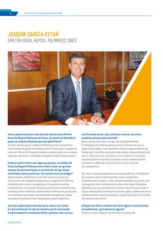EDIÇÃO Nº63
Tomou posse há pouco mais de seis meses como Diretor
Geral da Repsol Polímeros de Sines, já é possível identificar
quais os maiores desafios que tem pela frente?
O maior desafio para a Repsol Polímeros é ser competitiva
num ambiente global tão desfavorável. Para isso a companhia
criou um Plano de Competitividade a médio prazo, e os nossos
esforços vão estar centrados na implementação desse plano.
Embora tenha vindo a dar alguns prejuízos, a unidade de
Sines da Repsol Polímeros tem vindo a fazer um grande
esforço de racionalização no sentido de corrigir esses
resultados menos positivos. Vai manter esta estratégia?
Efetivamente. A Eficiência é um dos eixos principais do
nosso plano de competitividade para o negócio da Química.
A redução dos custos energéticos é chave para sermos
competitivos, e no nosso Complexo já fizemos investimentos
e introduzimos melhorias destinadas a otimizar os processos
e a minimizar as nossas necessidades energéticas. Estas
atuações contribuem sem dúvida para esses objetivos.
Uma das ações desenvolvidas para reduzir os custos
é a diversificação do tipo de matéria-prima consumida.
Tradicionalmente consomem Nafta-química, mas o preço
tem flutuado muito, vão continuar a tentar recorrer a
matérias-primas mais baratas?
Essa é outra vertente na busca da competitividade.
A utilização de matérias-primas mais económicas que a
nafta de petróleo, é um elemento chave. O aparecimento do
“shale gas” nos EUA, a preços mais baixos comparativamente
com a nafta química, constituiu uma autêntica revolução
na petroquímica mundial. O acesso a essa matéria-prima
constitui um fator de sobrevivência neste mercado
tão competitivo.
No nosso caso já adaptamos as nossas fábricas à utilização
de propano como matéria-prima, mais competitiva
relativamente à nafta, e uma competitividade acrescida será
conseguida com a utilização de etano. No nosso Complexo
já fizemos no ano passado um ensaio industrial provando a
nossa adaptação à utilização do etano. Agora, faltam ainda as
infraestruturas necessárias para recebermos etano em Sines
de maneira estrutural.
A Repsol em Sines também tem feito alguns investimentos
consideráveis, quer destacar alguns?
Todos os anos a Repsol desenvolve um plano de
JOAQUÍN GARCÍA-ESTAÑ
DIRETOR GERAL REPSOL POLÍMEROS SINES
ENTREVISTA | JOAQUÍN GARCÍA-ESTAÑ
EDIÇÃO Nº63
6
 