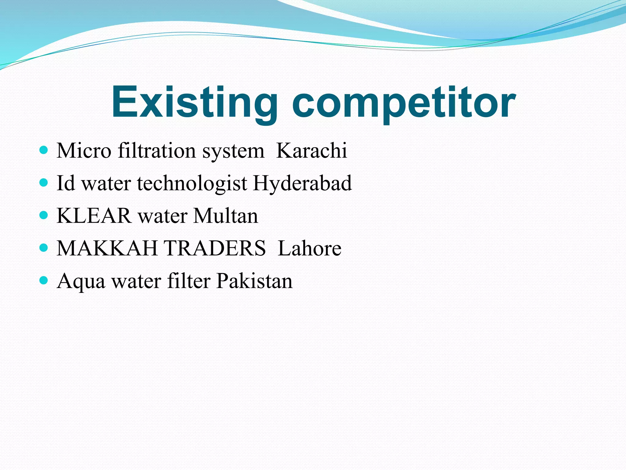 Existing competitor
 Micro filtration system Karachi
 Id water technologist Hyderabad
 KLEAR water Multan
 MAKKAH TRADERS Lahore
 Aqua water filter Pakistan
 