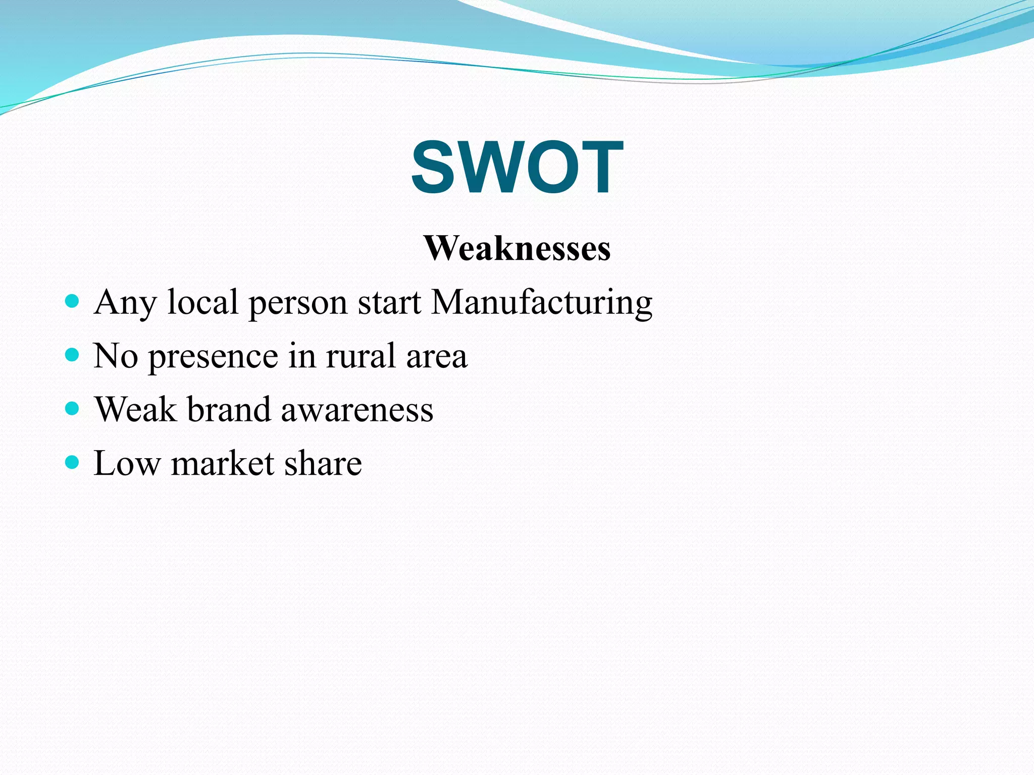 SWOT
Weaknesses
 Any local person start Manufacturing
 No presence in rural area
 Weak brand awareness
 Low market share
 