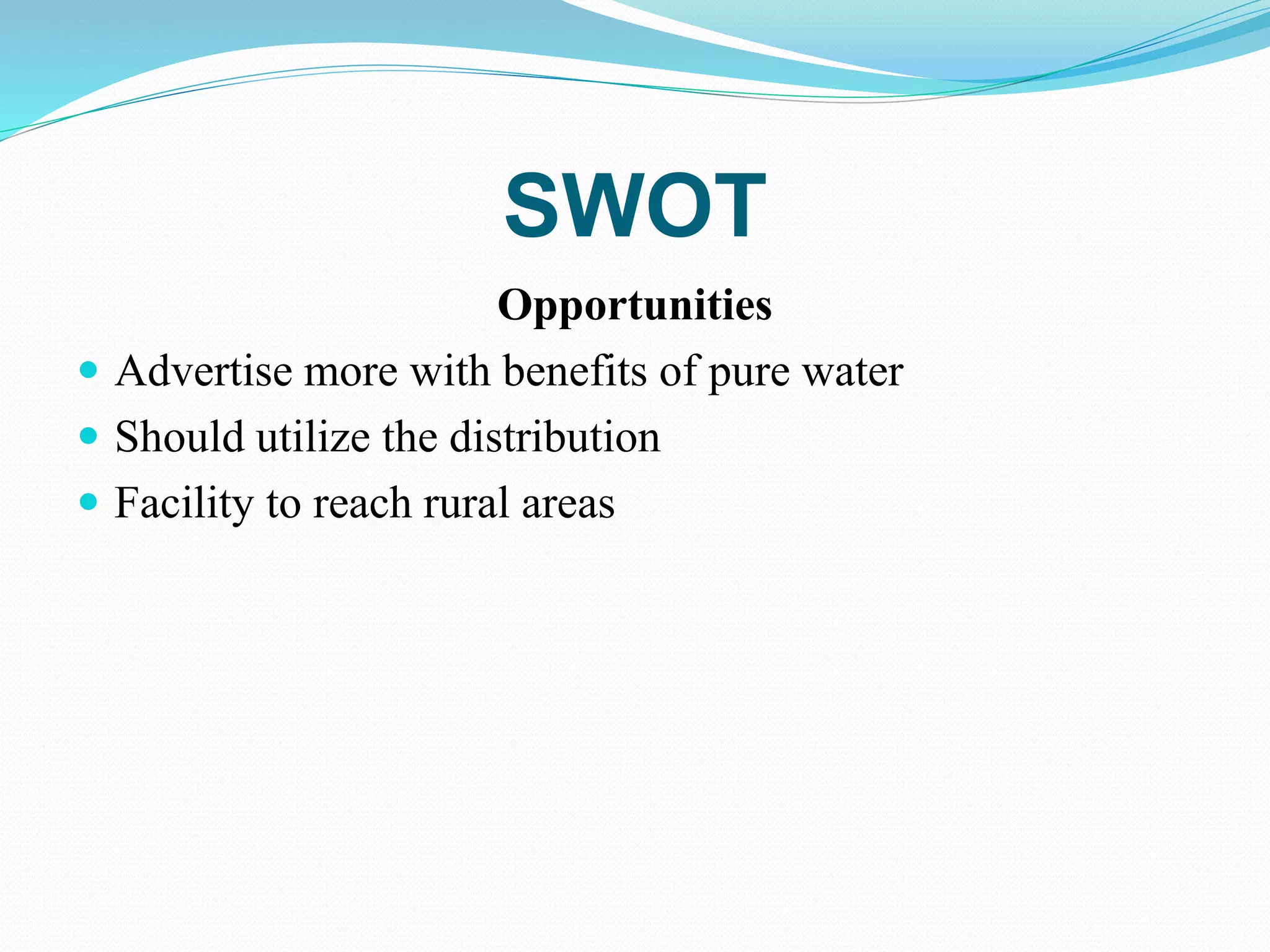 SWOT
Opportunities
 Advertise more with benefits of pure water
 Should utilize the distribution
 Facility to reach rural areas
 