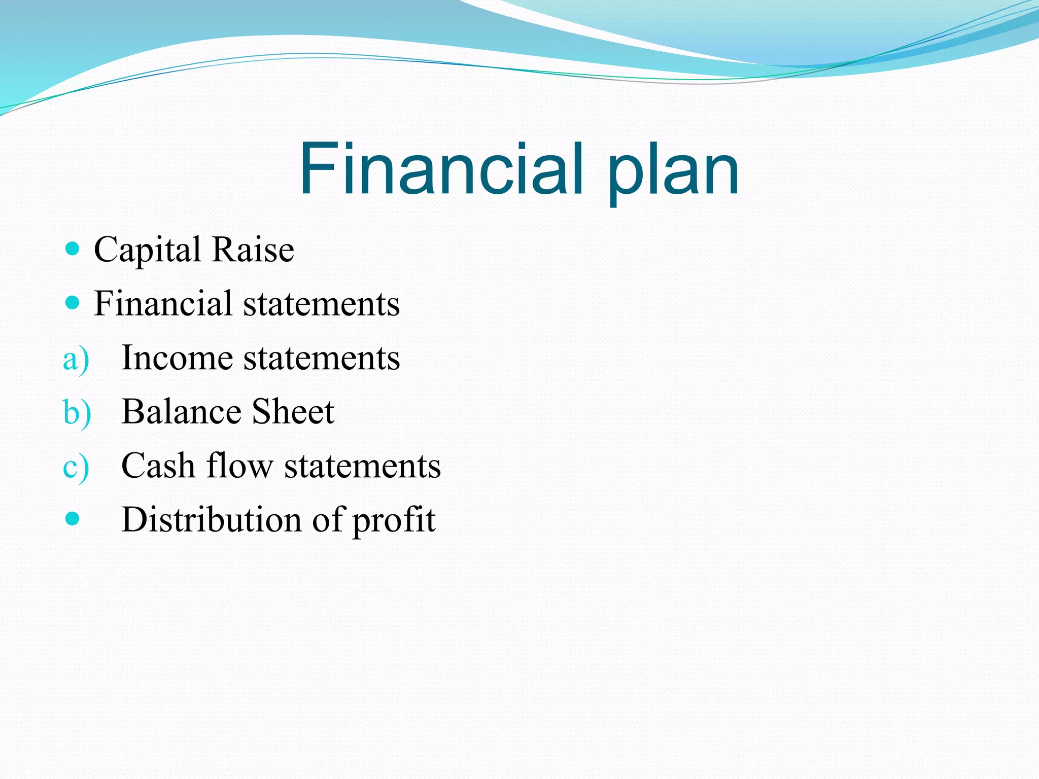 Financial plan
 Capital Raise
 Financial statements
a) Income statements
b) Balance Sheet
c) Cash flow statements
 Distribution of profit
 